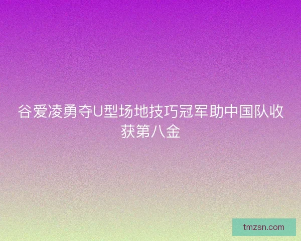谷爱凌勇夺U型场地技巧冠军助中国队收获第八金