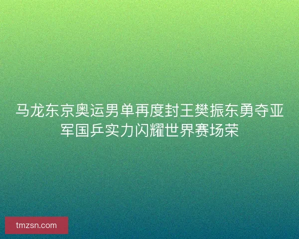 马龙东京奥运男单再度封王樊振东勇夺亚军国乒实力闪耀世界赛场荣