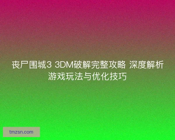 丧尸围城3 3DM破解完整攻略 深度解析游戏玩法与优化技巧
