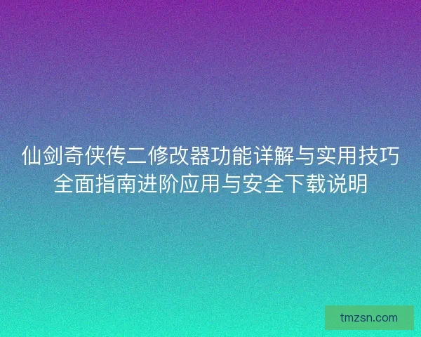 仙剑奇侠传二修改器功能详解与实用技巧全面指南进阶应用与安全下载说明