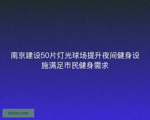 南京建设50片灯光球场提升夜间健身设施满足市民健身需求