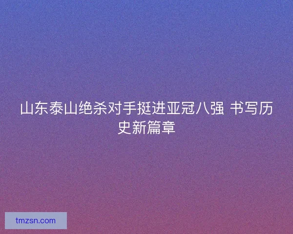 山东泰山绝杀对手挺进亚冠八强 书写历史新篇章