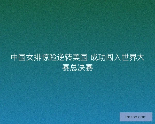 中国女排惊险逆转美国 成功闯入世界大赛总决赛